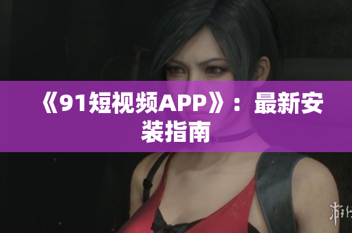 《9.1短视频APP》：最新安装指南