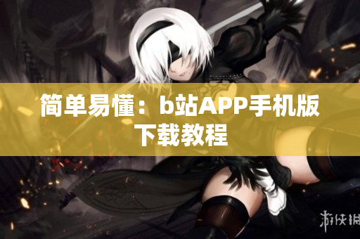 简单易懂：b站APP手机版下载教程
