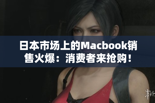 日本市场上的Macbook销售火爆：消费者来抢购！