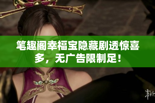 笔趣阁幸福宝隐藏剧透惊喜多，无广告限制足！