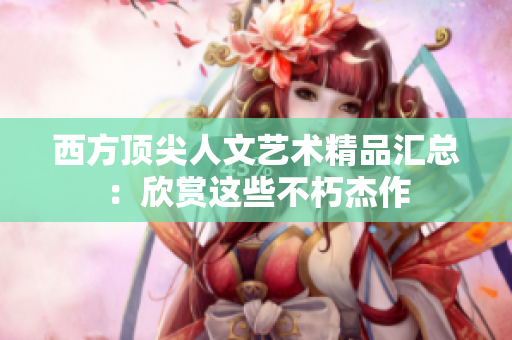 西方顶尖人文艺术精品汇总：欣赏这些不朽杰作