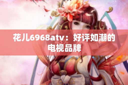 花儿6968atv：好评如潮的电视品牌