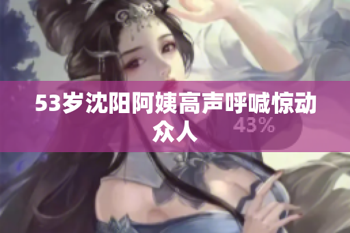 53岁沈阳阿姨高声呼喊惊动众人