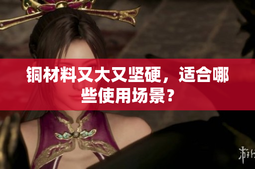 铜材料又大又坚硬，适合哪些使用场景？
