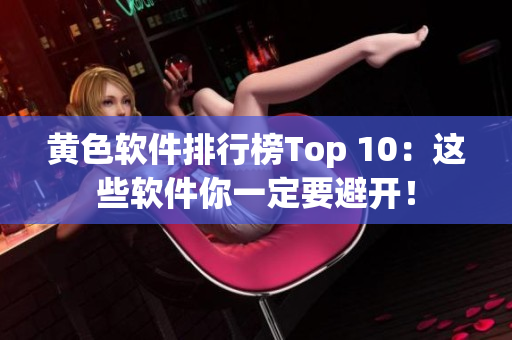 黄色软件排行榜Top 10：这些软件你一定要避开！