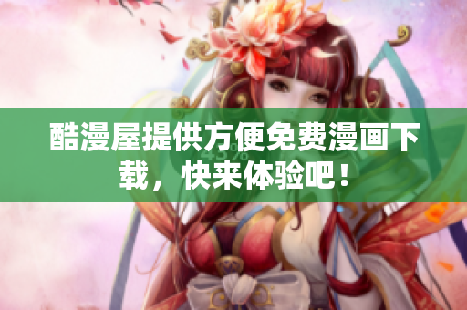 酷漫屋提供方便免费漫画下载，快来体验吧！
