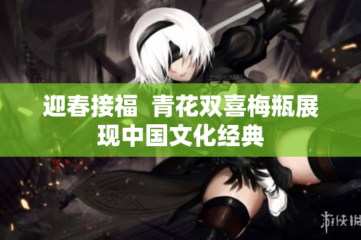 迎春接福  青花双喜梅瓶展现中国文化经典
