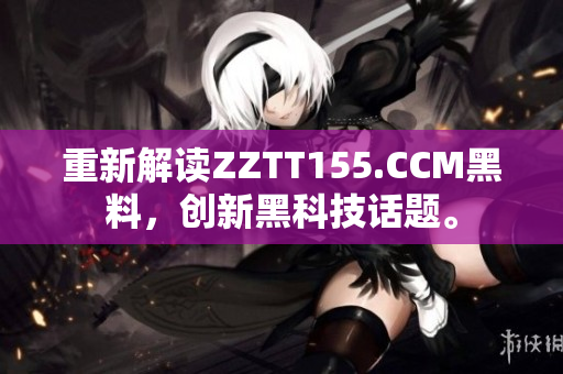 重新解读ZZTT155.CCM黑料，创新黑科技话题。