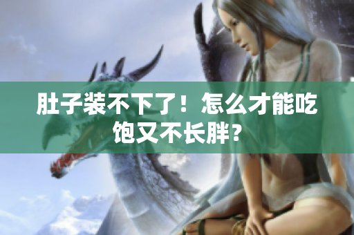 肚子装不下了！怎么才能吃饱又不长胖？