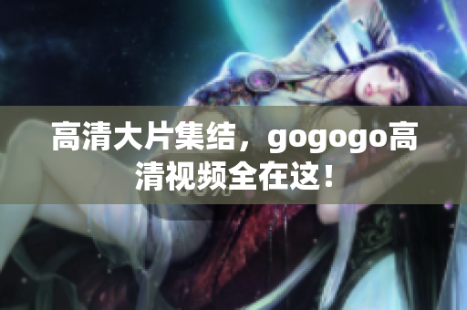 高清大片集结，gogogo高清视频全在这！