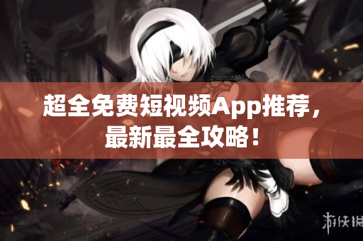 超全免费短视频App推荐，最新最全攻略！