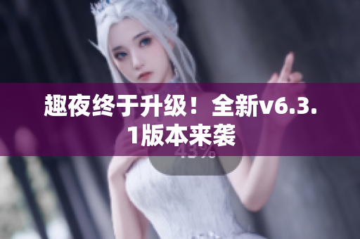 趣夜终于升级！全新v6.3.1版本来袭