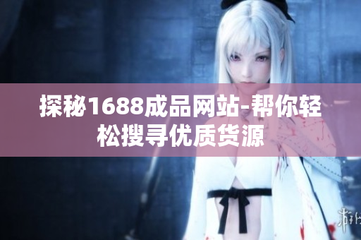 探秘1688成品网站-帮你轻松搜寻优质货源
