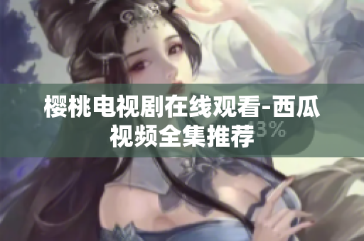 樱桃电视剧在线观看-西瓜视频全集推荐