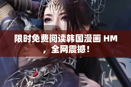 限时免费阅读韩国漫画 HM，全网震撼！