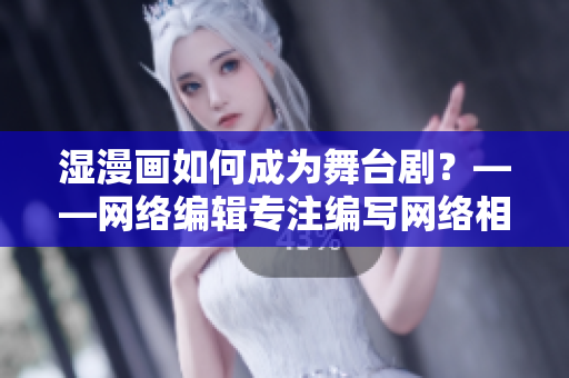 湿漫画如何成为舞台剧？——网络编辑专注编写网络相关文章