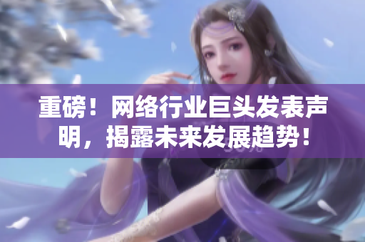 重磅！网络行业巨头发表声明，揭露未来发展趋势！