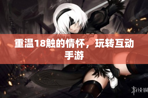 重温18触的情怀，玩转互动手游