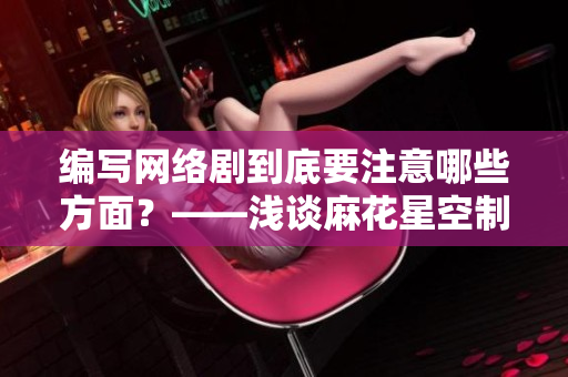 编写网络剧到底要注意哪些方面？——浅谈麻花星空制作公司的经验之谈