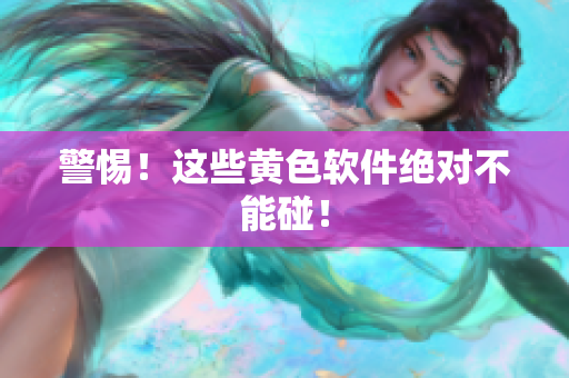 警惕！这些黄色软件绝对不能碰！