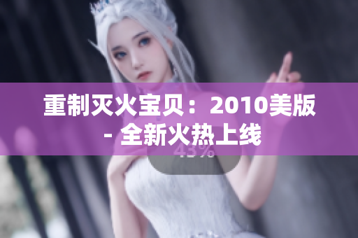 重制灭火宝贝：2010美版 - 全新火热上线