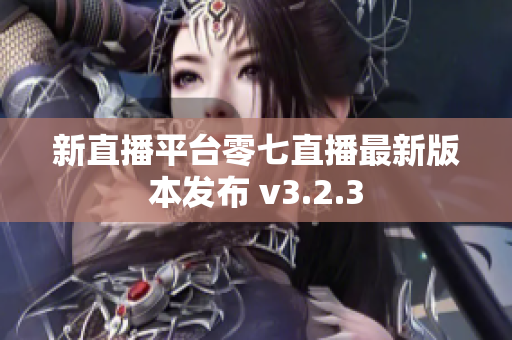 新直播平台零七直播最新版本发布 v3.2.3