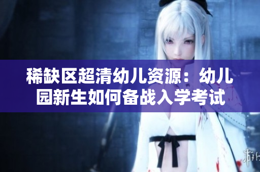 稀缺区超清幼儿资源：幼儿园新生如何备战入学考试