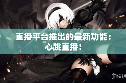 直播平台推出的最新功能：心跳直播！