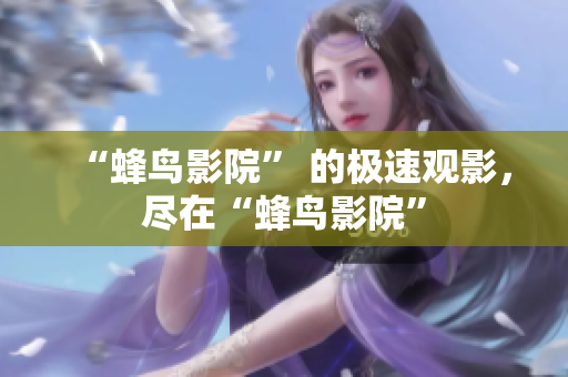 “蜂鸟影院” 的极速观影，尽在“蜂鸟影院”