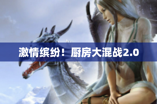激情缤纷！厨房大混战2.0