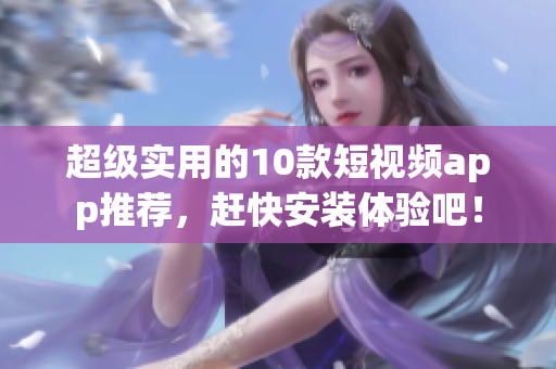 超级实用的10款短视频app推荐，赶快安装体验吧！