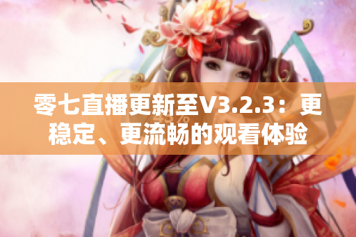零七直播更新至V3.2.3：更稳定、更流畅的观看体验