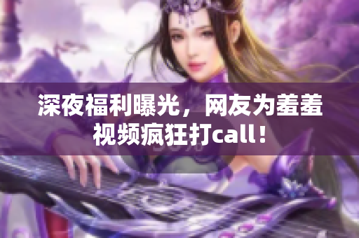 深夜福利曝光，网友为羞羞视频疯狂打call！
