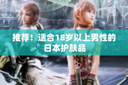 推荐！适合18岁以上男性的日本护肤品