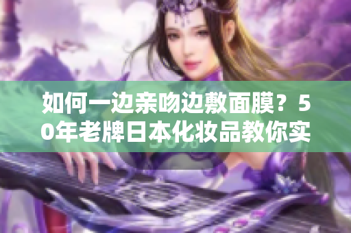 如何一边亲吻边敷面膜？50年老牌日本化妆品教你实现！