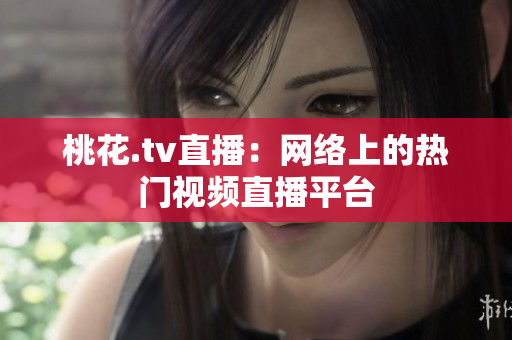桃花.tv直播：网络上的热门视频直播平台