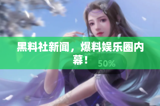 黑料社新闻，爆料娱乐圈内幕！