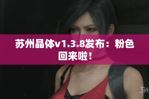 苏州晶体v1.3.8发布：粉色回来啦！