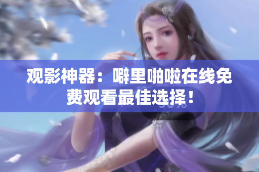 观影神器：噼里啪啦在线免费观看最佳选择！