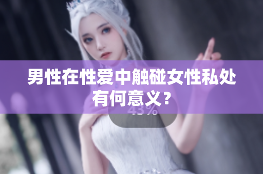 男性在性爱中触碰女性私处有何意义？