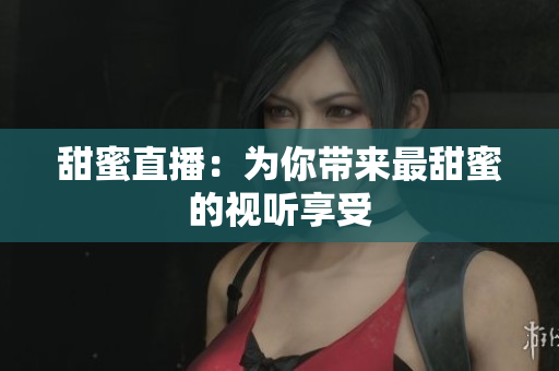 甜蜜直播：为你带来最甜蜜的视听享受