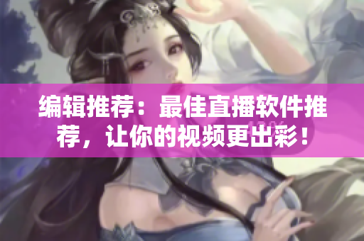 编辑推荐：最佳直播软件推荐，让你的视频更出彩！