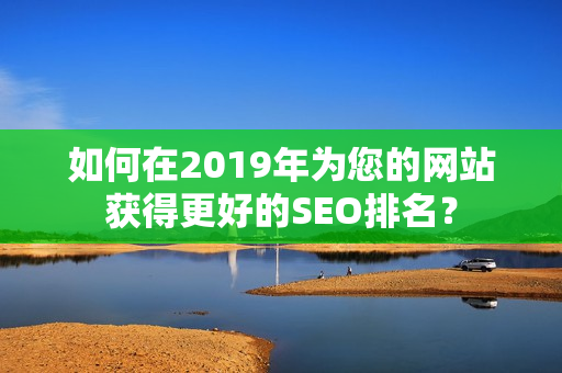 如何在2019年为您的网站获得更好的SEO排名？