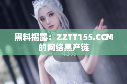 黑料揭露：ZZTT155.CCM的网络黑产链