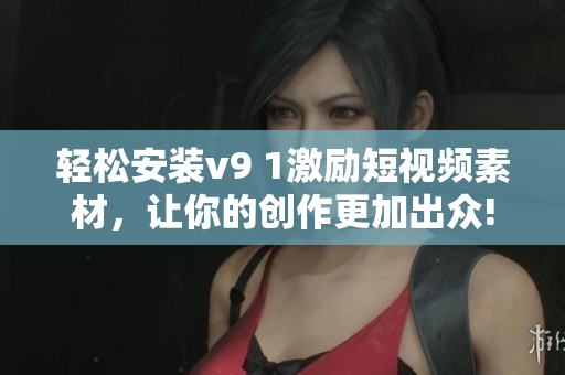 轻松安装v9 1激励短视频素材，让你的创作更加出众!