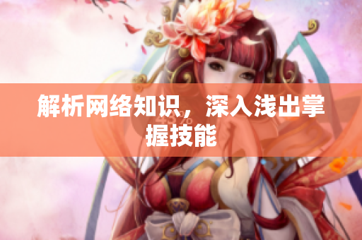 解析网络知识，深入浅出掌握技能
