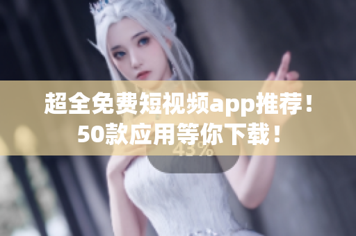 超全免费短视频app推荐！50款应用等你下载！