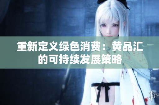 重新定义绿色消费：黄品汇的可持续发展策略