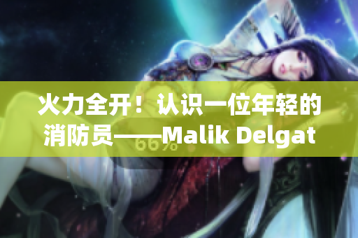 火力全开！认识一位年轻的消防员——Malik Delgaty