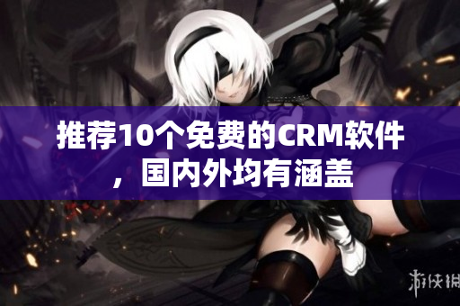 推荐10个免费的CRM软件，国内外均有涵盖
